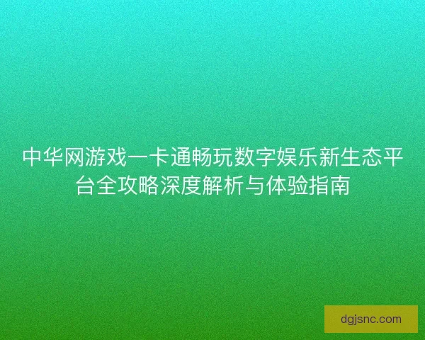 中华网游戏一卡通畅玩数字娱乐新生态平台全攻略深度解析与体验指南