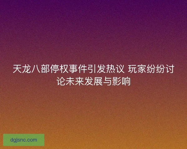 天龙八部停权事件引发热议 玩家纷纷讨论未来发展与影响
