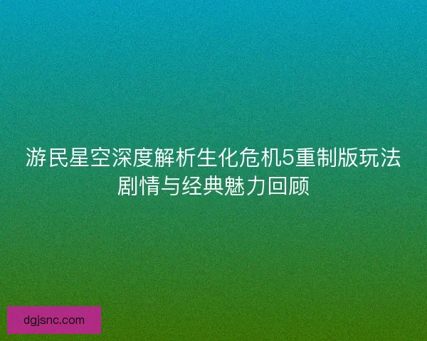 游民星空深度解析生化危机5重制版玩法剧情与经典魅力回顾