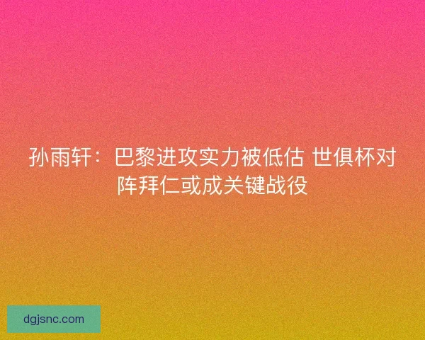 孙雨轩：巴黎进攻实力被低估 世俱杯对阵拜仁或成关键战役