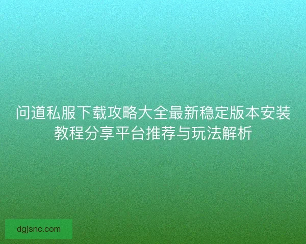 问道私服下载攻略大全最新稳定版本安装教程分享平台推荐与玩法解析